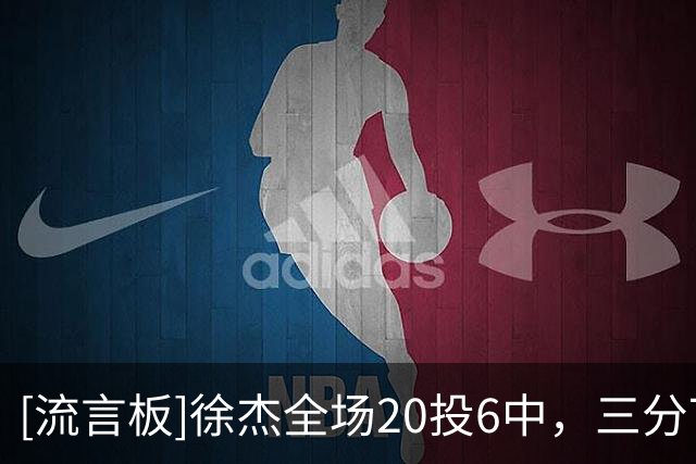 [流言板]徐杰全场20投6中，三分7中1得到18分2篮板6助攻3抢断